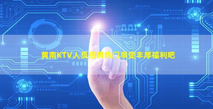 黄南KTV人员招聘热门享受丰厚福利吧
